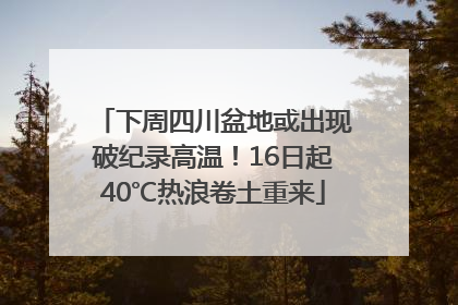下周四川盆地或出现破纪录高温！16日起40℃热浪卷土重来